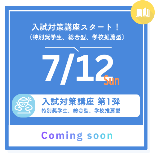 入試対策講座スタート！（特別奨学生、総合型、学校推薦型） 7/12 sun 入試対策講座 第1弾 特別奨学生、総合型、学校推薦型 Coming Soon