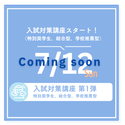 入試対策講座スタート！（特別奨学生、総合型、学校推薦型） 7/12 sun 入試対策講座 第1弾 特別奨学生、総合型、学校推薦型 Coming Soon