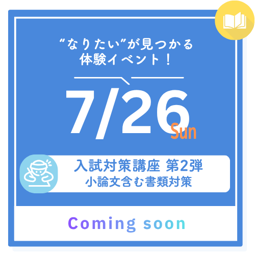 ”なりたい”が見つかる体験イベント！ 7/26 sun 入試対策講座 第2弾 小論文含む書類対策 Coming Soon