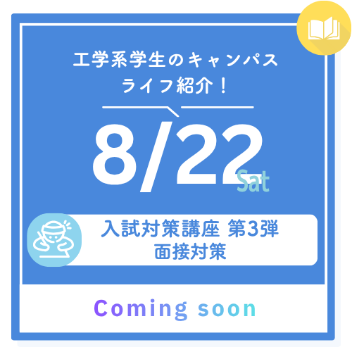 工学系学生のキャンパスライフ紹介！ 8/22 sat 入試対策講座 第3弾 面接対策 Coming Soon
