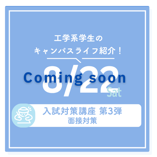 工学系学生のキャンパスライフ紹介！ 8/22 sat 入試対策講座 第3弾 面接対策 Coming Soon