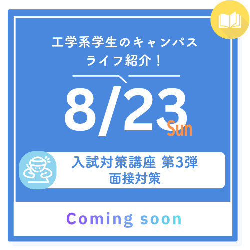 工学系学生のキャンパスライフ紹介！ 8/23 sun 入試対策講座 第3弾 面接対策 Coming Soon